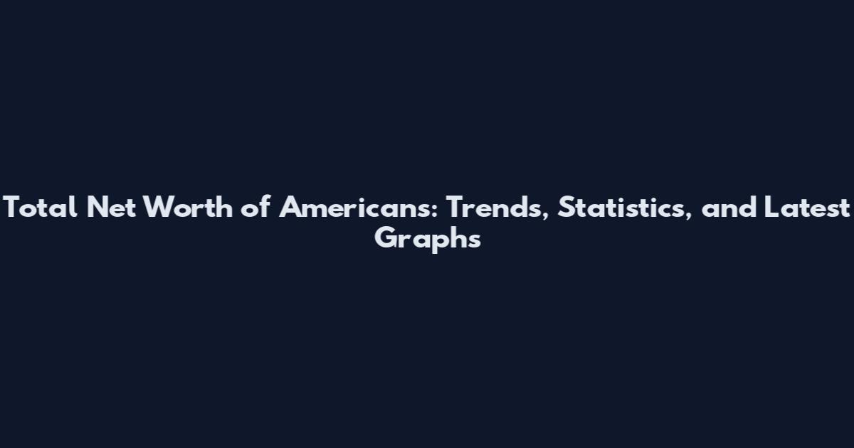 Total Net Worth of Americans: Trends, Statistics, and Latest Graphs