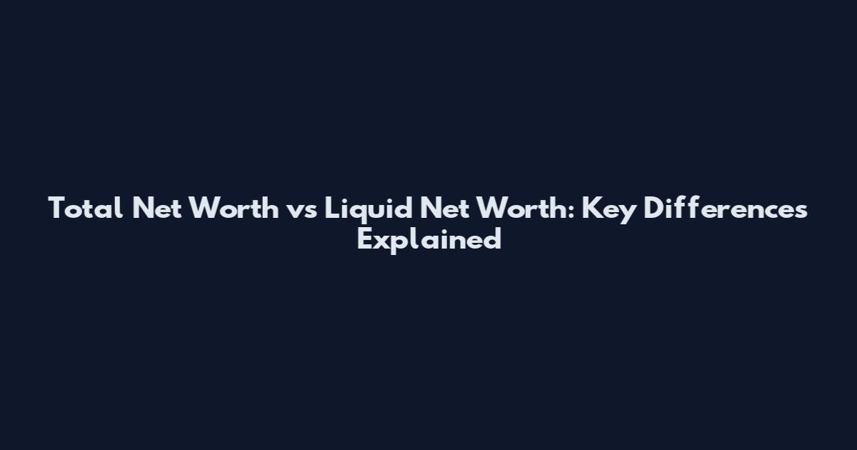 Total Net Worth vs Liquid Net Worth: Key Differences Explained