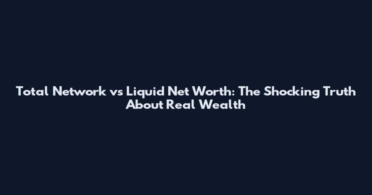 Total Network vs Liquid Net Worth: The Shocking Truth About Real Wealth