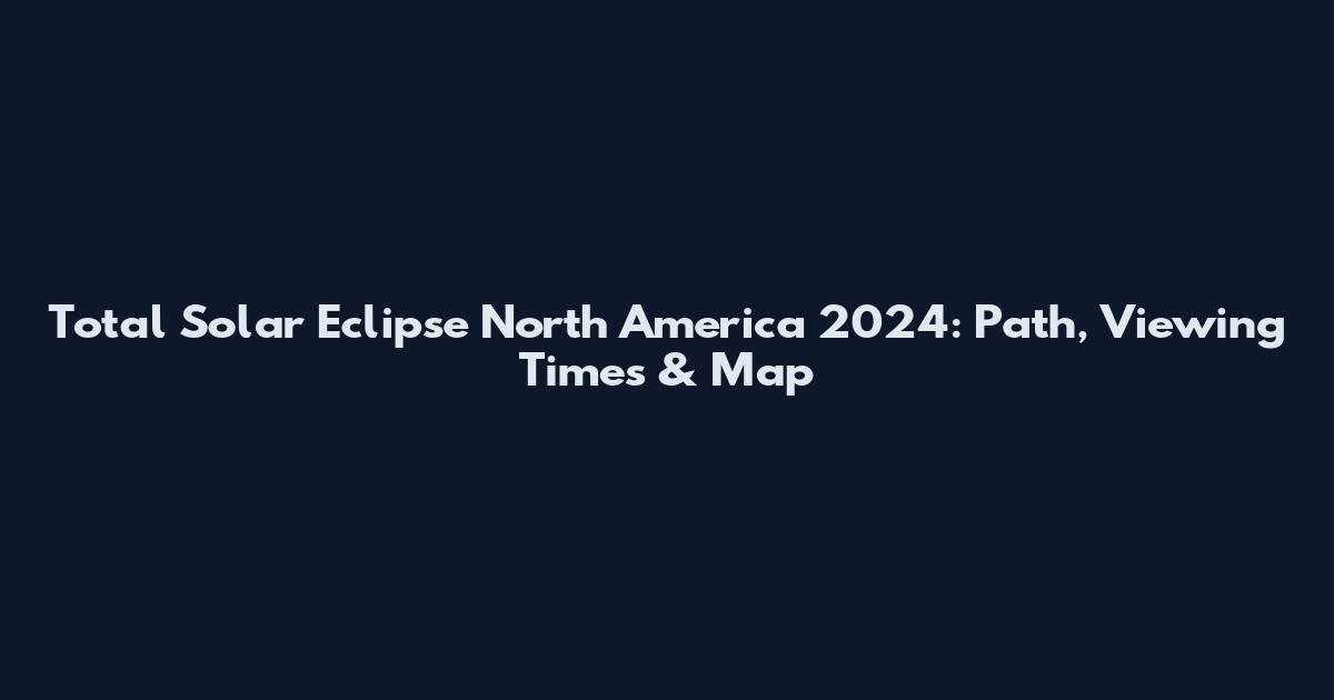 Total Solar Eclipse North America 2024: Path, Viewing Times & Map