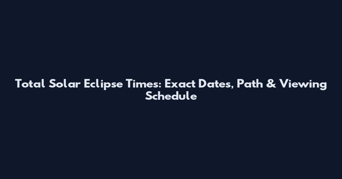 Total Solar Eclipse Times: Exact Dates, Path & Viewing Schedule