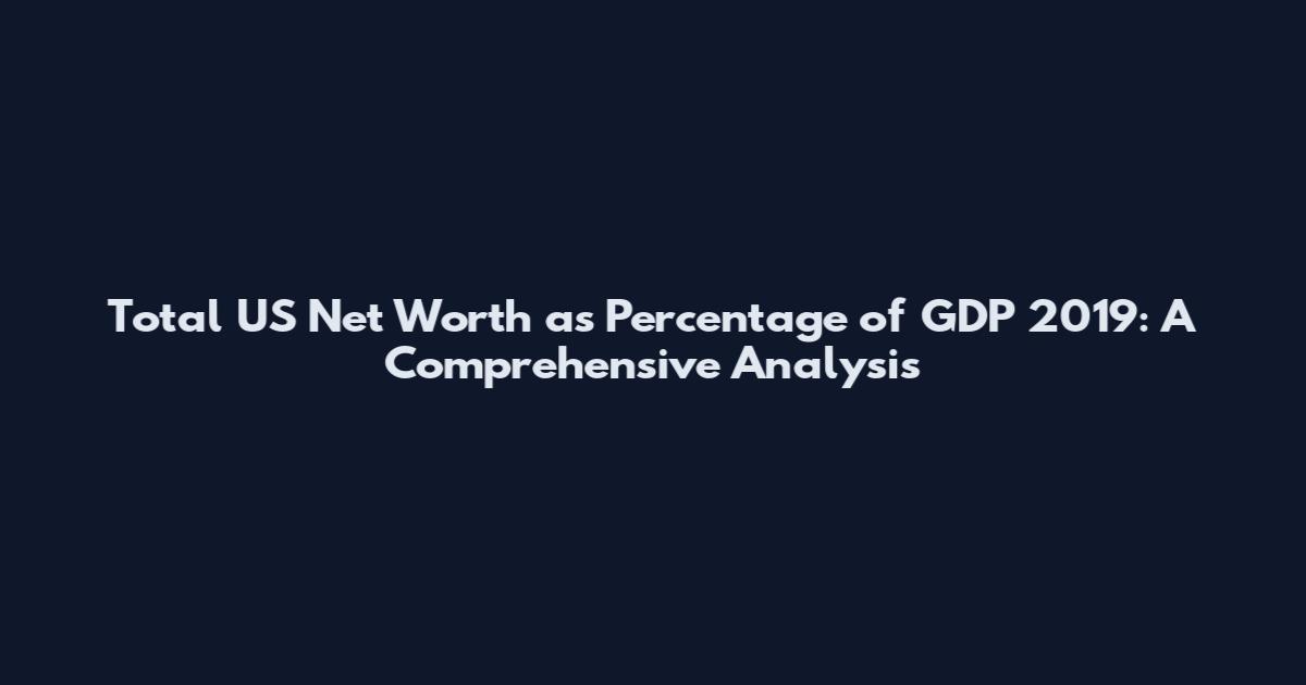 Total US Net Worth as Percentage of GDP 2019: A Comprehensive Analysis