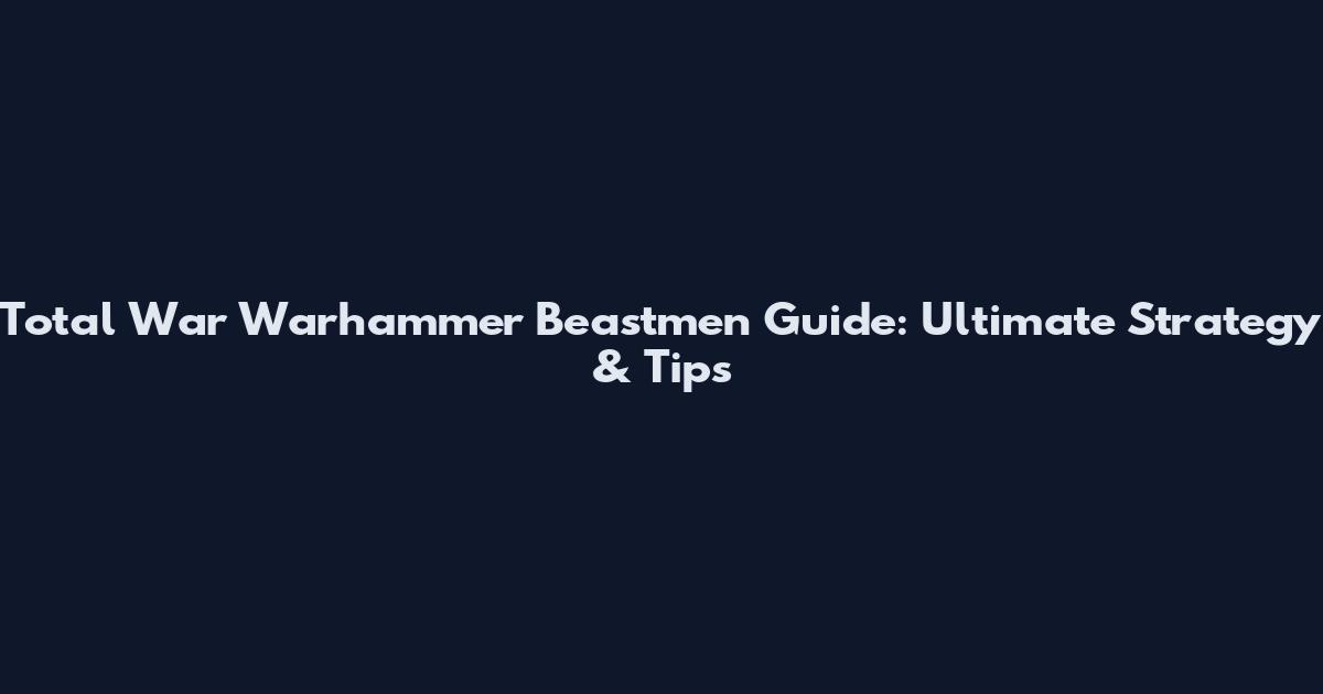 Total War Warhammer Beastmen Guide: Ultimate Strategy & Tips