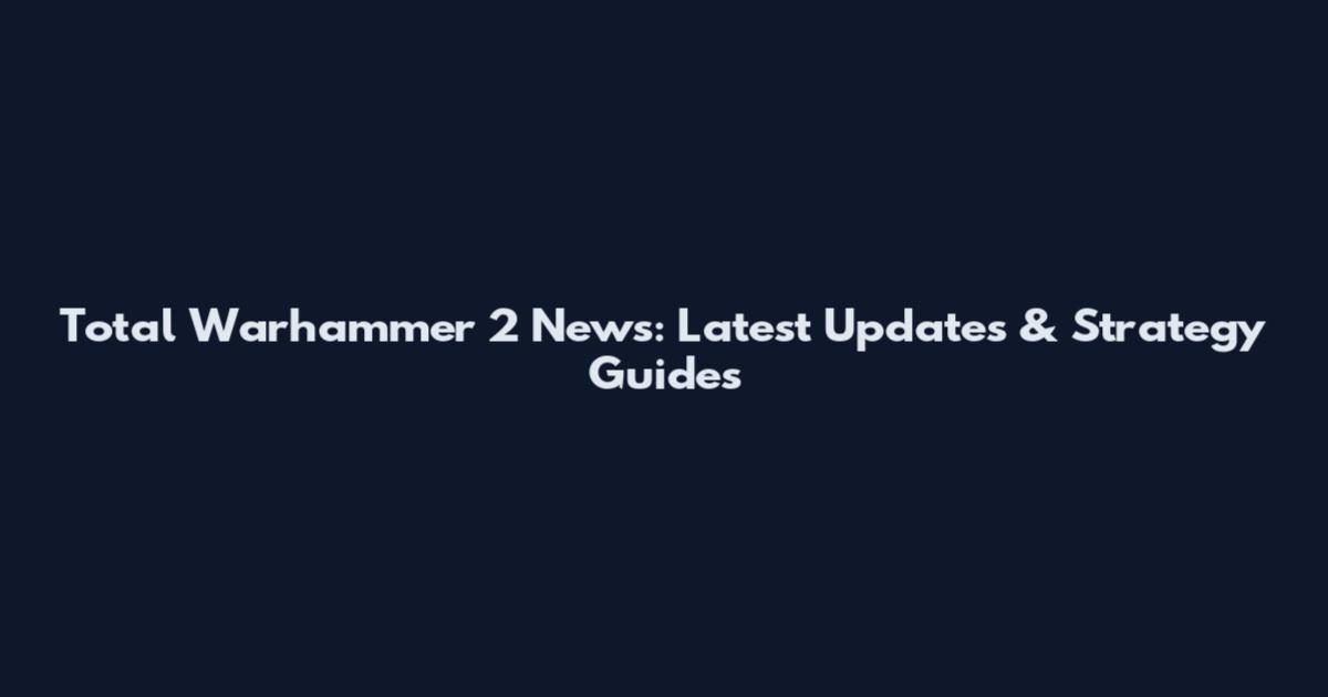 Total Warhammer 2 News: Latest Updates & Strategy Guides