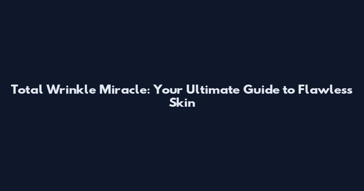 Total Wrinkle Miracle: Your Ultimate Guide to Flawless Skin