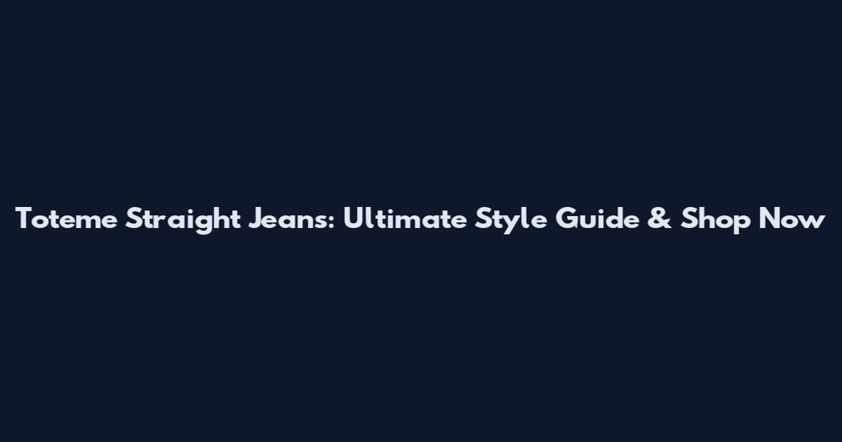 Toteme Straight Jeans: Ultimate Style Guide & Shop Now