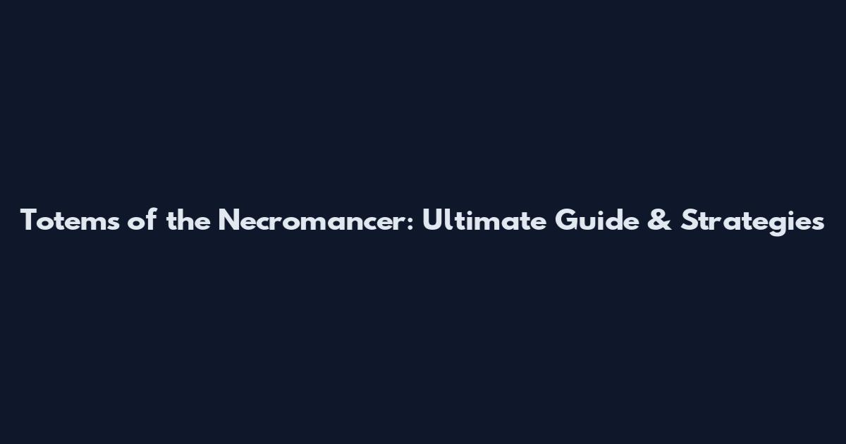 Totems of the Necromancer: Ultimate Guide & Strategies