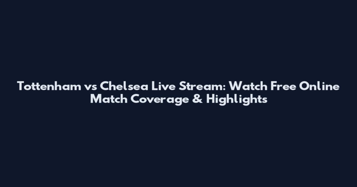 Tottenham vs Chelsea Live Stream: Watch Free Online Match Coverage & Highlights