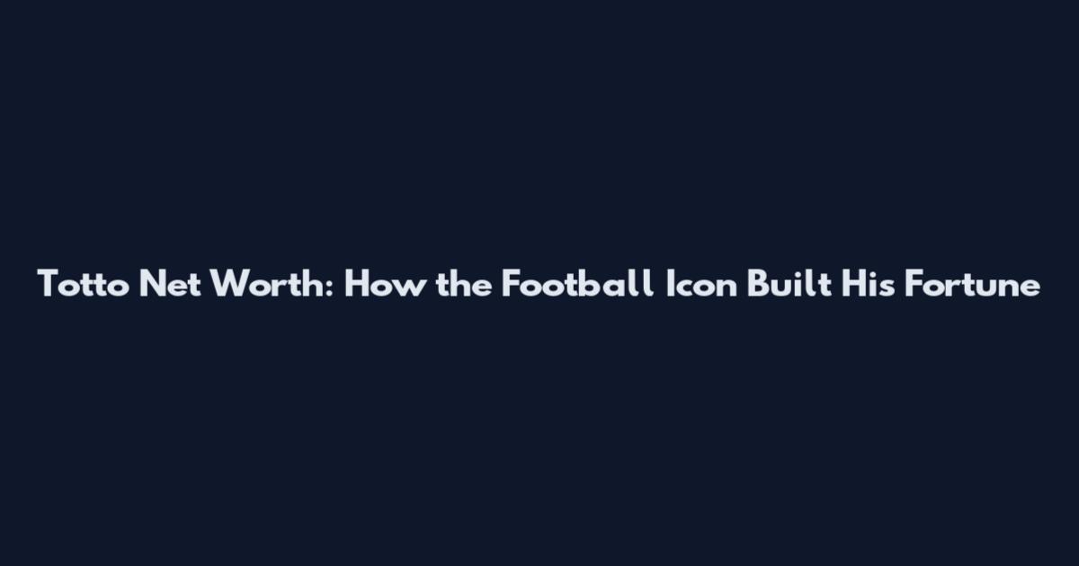 Totto Net Worth: How the Football Icon Built His Fortune