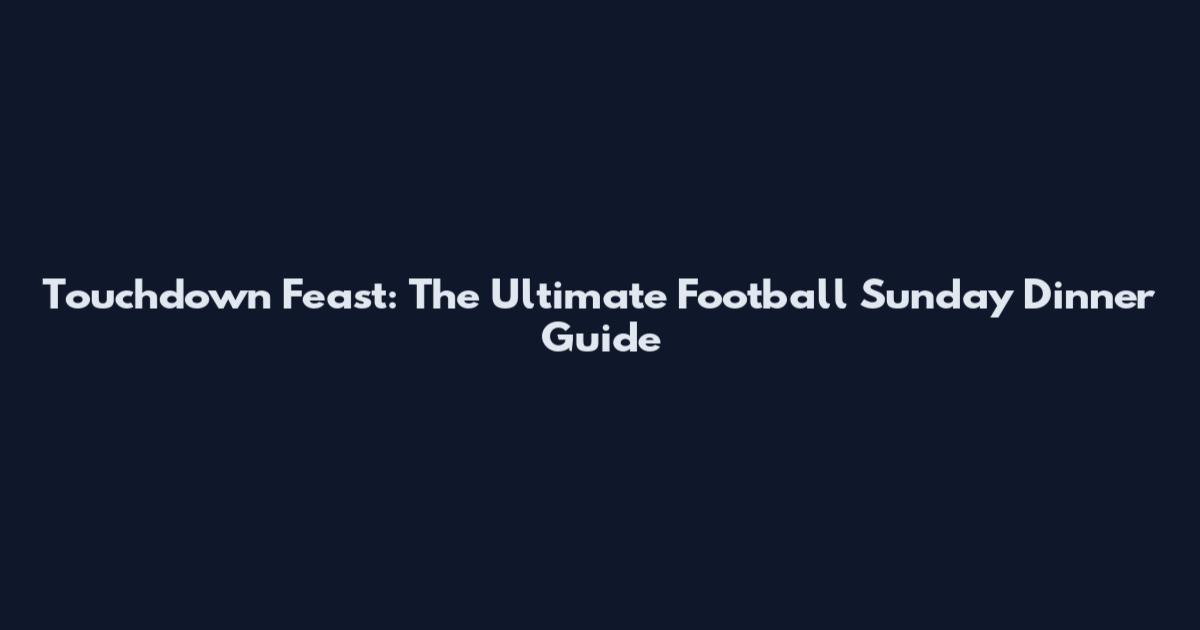 Touchdown Feast: The Ultimate Football Sunday Dinner Guide