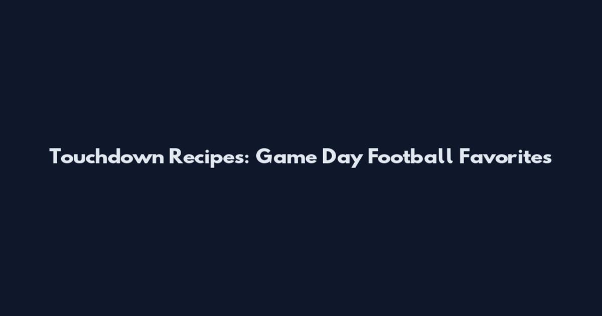Touchdown Recipes: Game Day Football Favorites