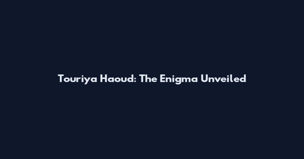 Touriya Haoud: The Enigma Unveiled