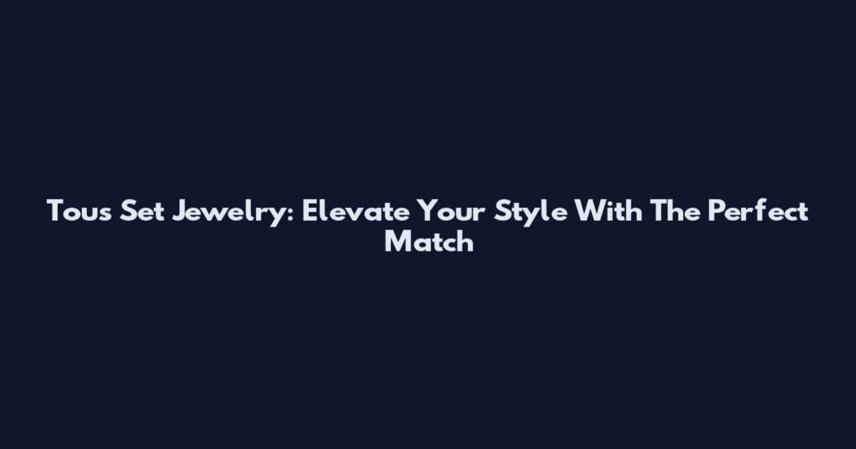 Tous Set Jewelry: Elevate Your Style With The Perfect Match