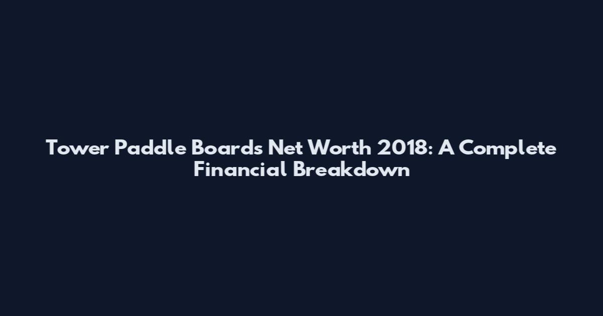 Tower Paddle Boards Net Worth 2018: A Complete Financial Breakdown