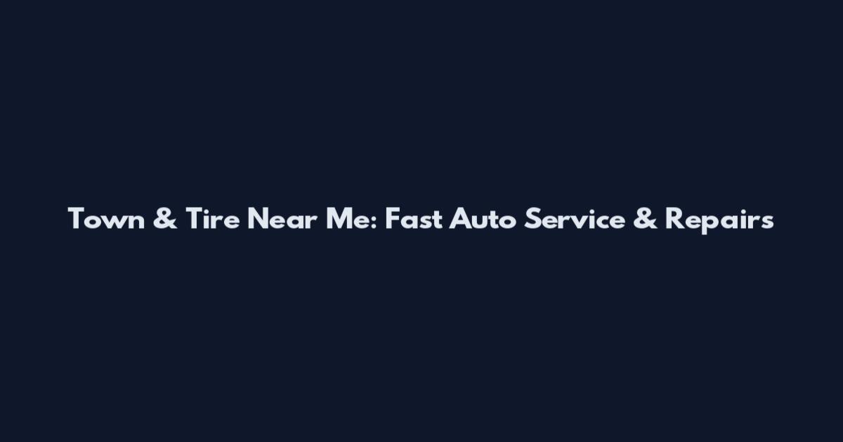 Town & Tire Near Me: Fast Auto Service & Repairs