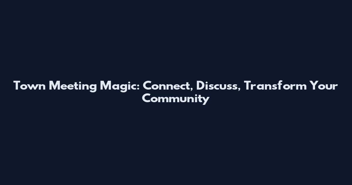 Town Meeting Magic: Connect, Discuss, Transform Your Community