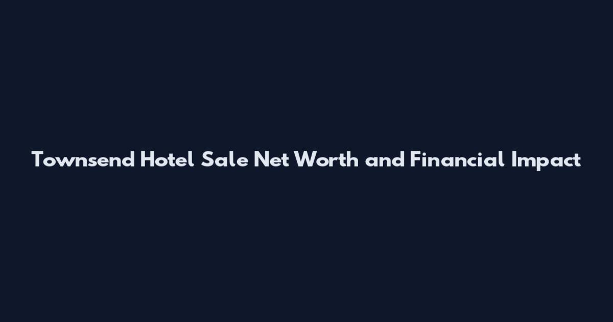 Townsend Hotel Sale Net Worth and Financial Impact