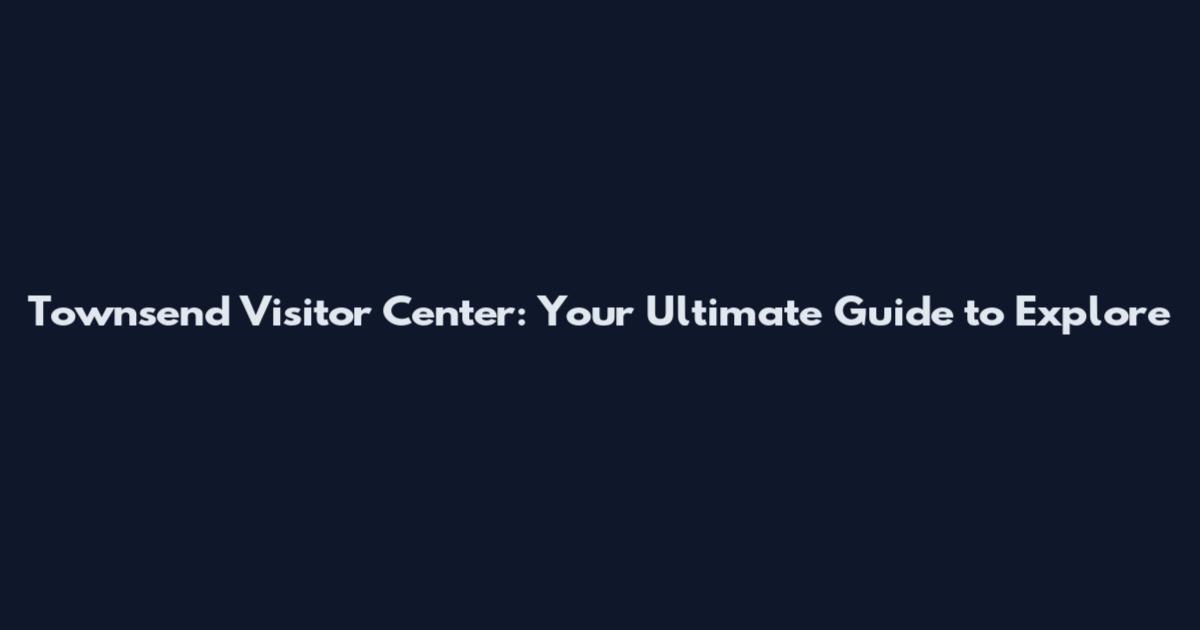 Townsend Visitor Center: Your Ultimate Guide to Explore