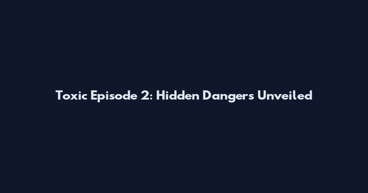 Toxic Episode 2: Hidden Dangers Unveiled