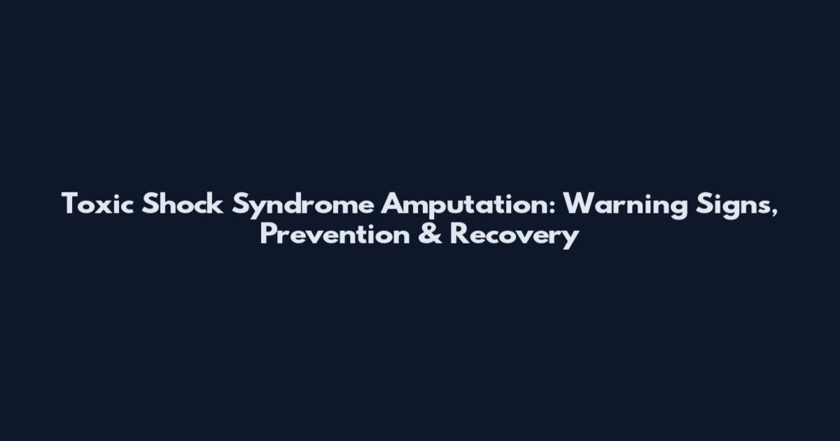 Toxic Shock Syndrome Amputation: Warning Signs, Prevention & Recovery