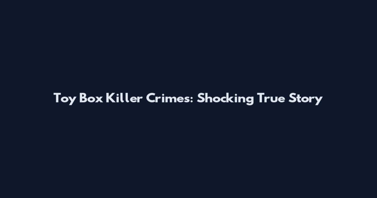 Toy Box Killer Crimes: Shocking True Story