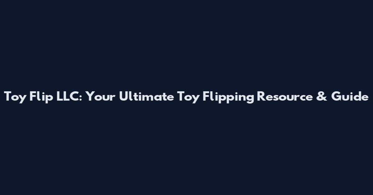 Toy Flip LLC: Your Ultimate Toy Flipping Resource & Guide