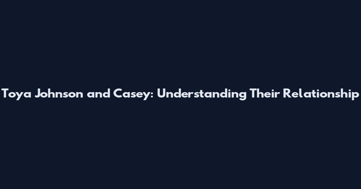 Toya Johnson and Casey: Understanding Their Relationship