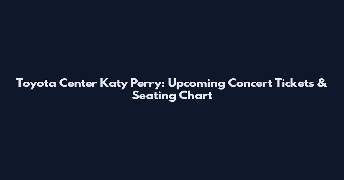 Toyota Center Katy Perry: Upcoming Concert Tickets & Seating Chart