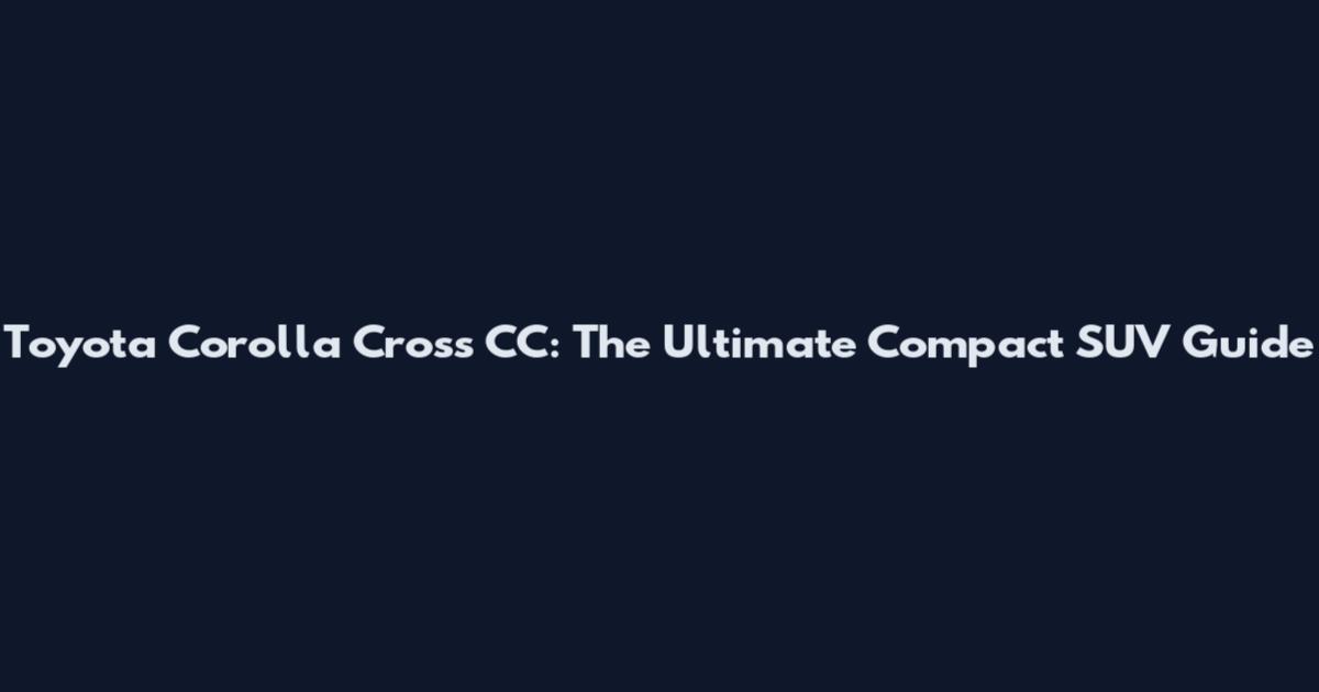 Toyota Corolla Cross CC: The Ultimate Compact SUV Guide
