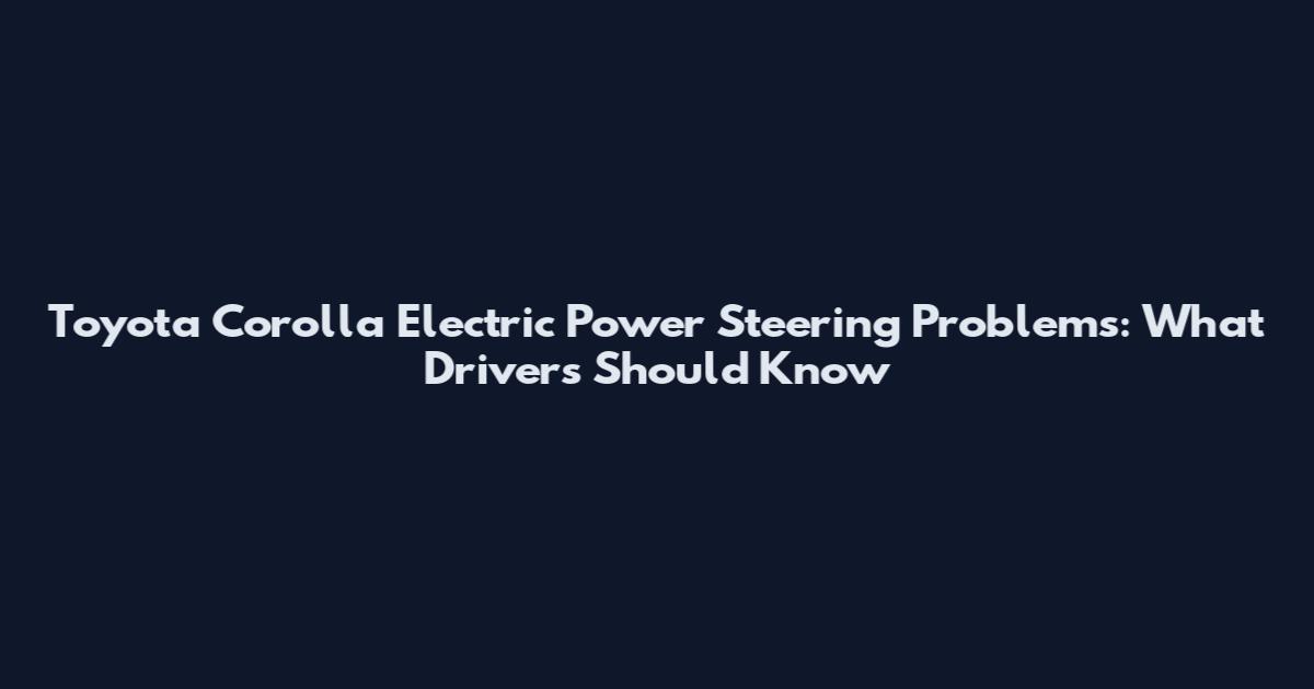 Toyota Corolla Electric Power Steering Problems: What Drivers Should Know