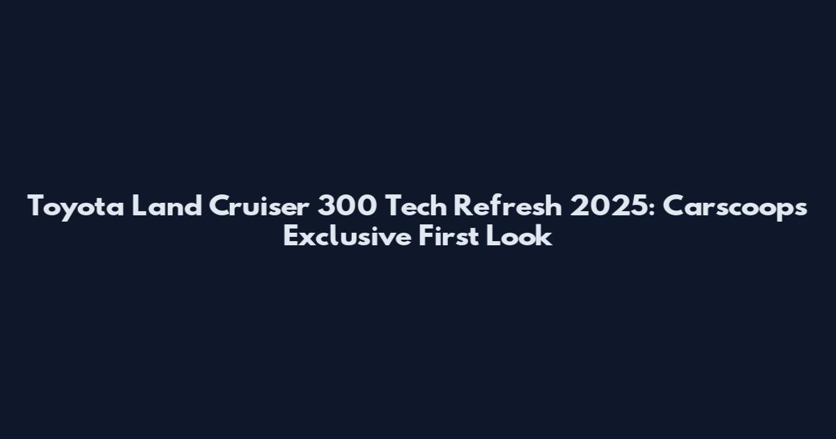 Toyota Land Cruiser 300 Tech Refresh 2025: Carscoops Exclusive First Look