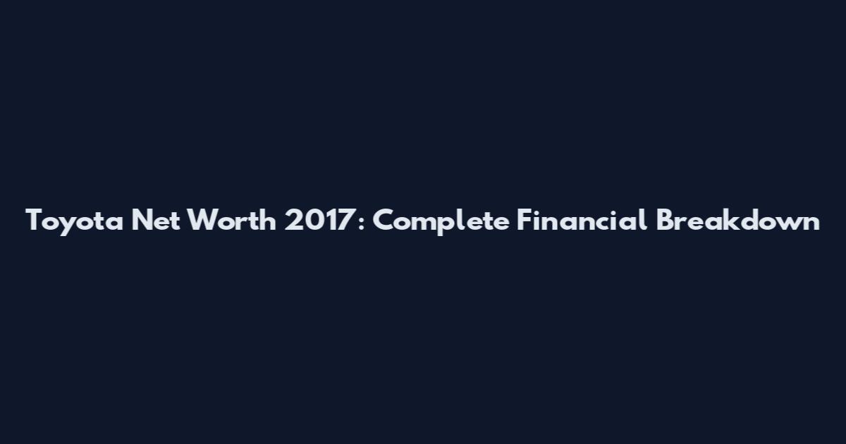 Toyota Net Worth 2017: Complete Financial Breakdown