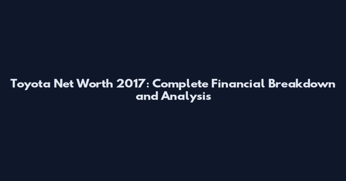 Toyota Net Worth 2017: Complete Financial Breakdown and Analysis