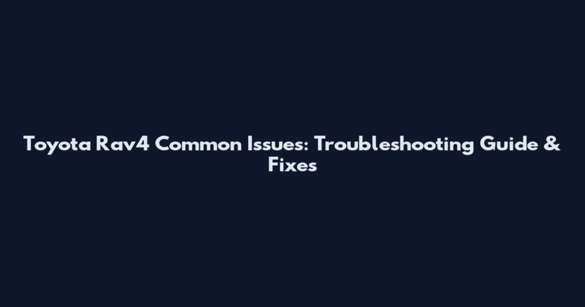 Toyota Rav4 Common Issues: Troubleshooting Guide & Fixes