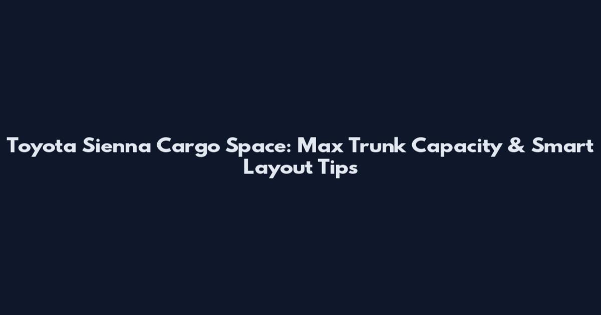 Toyota Sienna Cargo Space: Max Trunk Capacity & Smart Layout Tips
