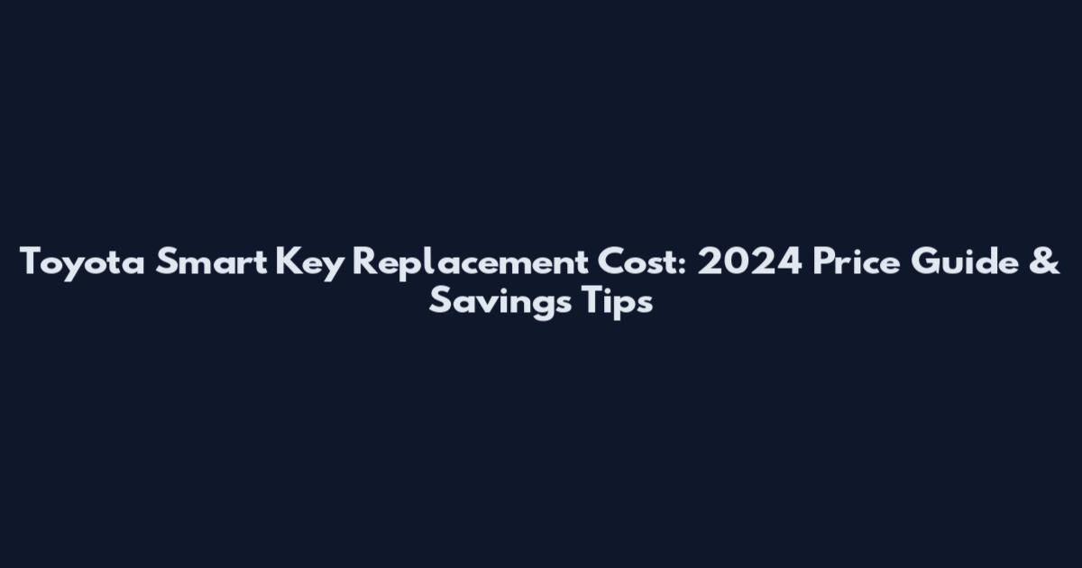 Toyota Smart Key Replacement Cost: 2024 Price Guide & Savings Tips