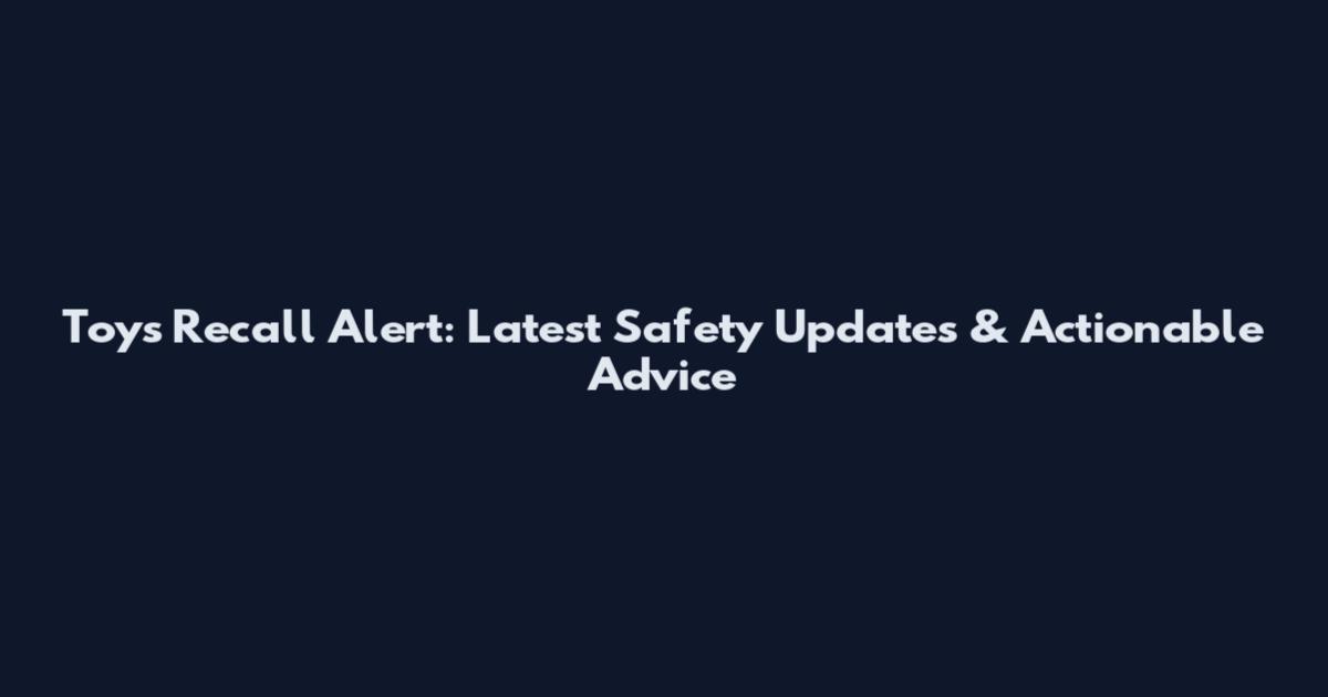 Toys Recall Alert: Latest Safety Updates & Actionable Advice