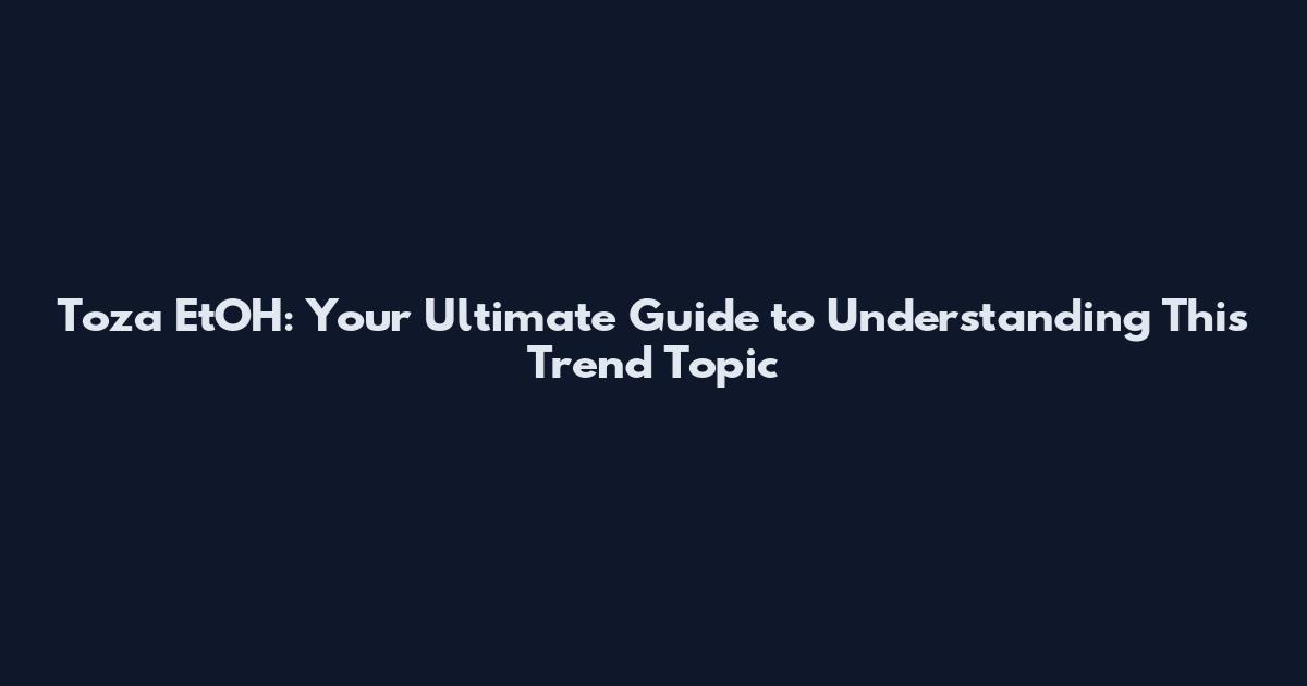 Toza EtOH: Your Ultimate Guide to Understanding This Trend Topic