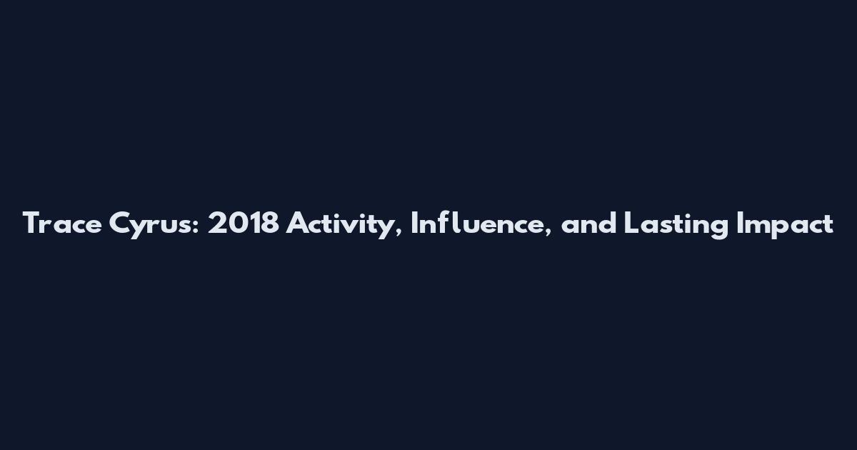 Trace Cyrus: 2018 Activity, Influence, and Lasting Impact
