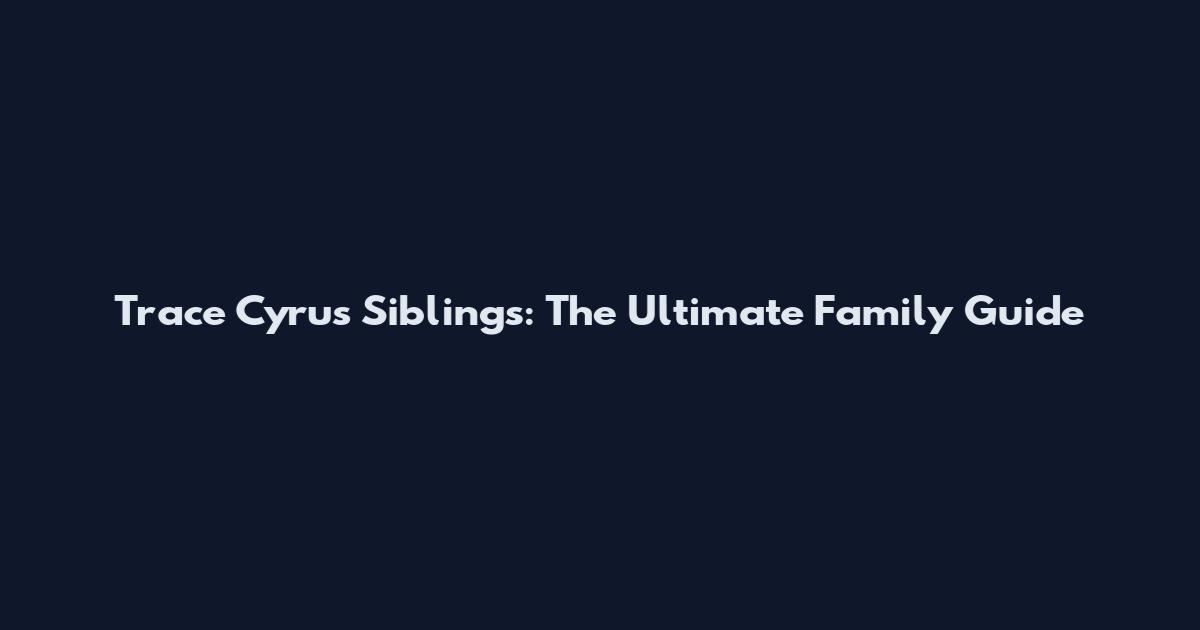 Trace Cyrus Siblings: The Ultimate Family Guide