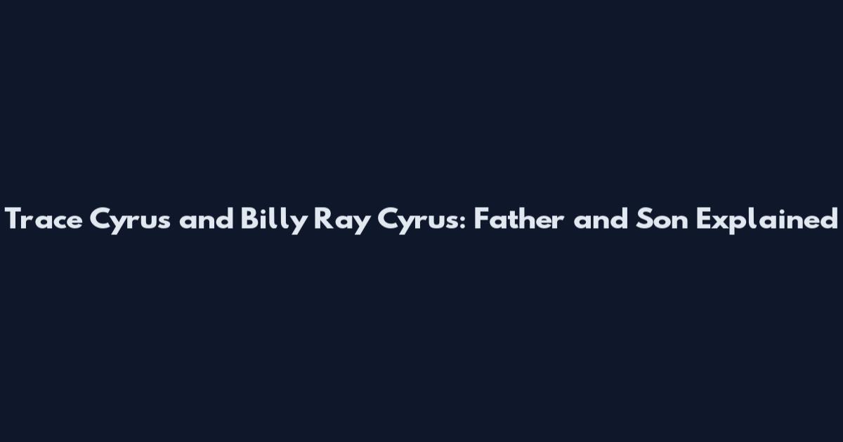 Trace Cyrus and Billy Ray Cyrus: Father and Son Explained