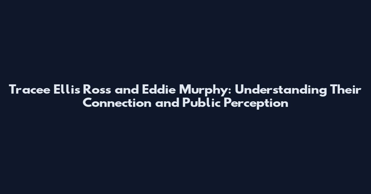 Tracee Ellis Ross and Eddie Murphy: Understanding Their Connection and Public Perception