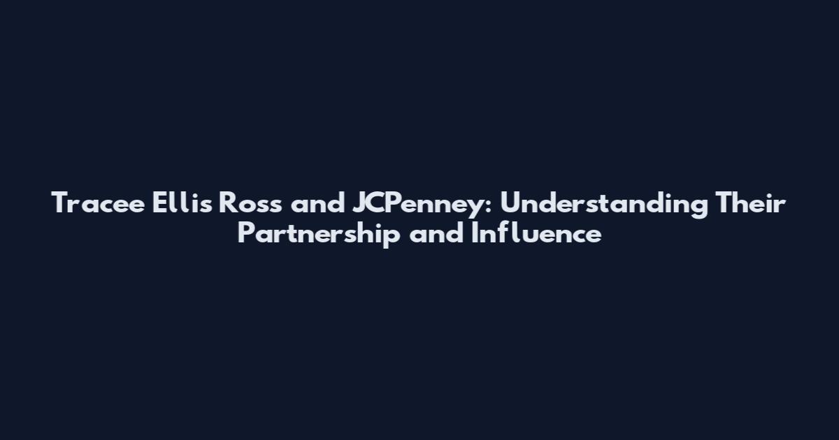 Tracee Ellis Ross and JCPenney: Understanding Their Partnership and Influence