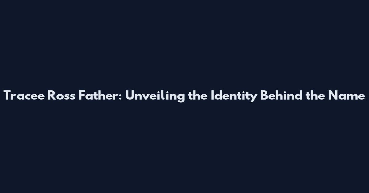 Tracee Ross Father: Unveiling the Identity Behind the Name