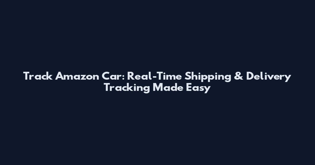 Track Amazon Car: Real-Time Shipping & Delivery Tracking Made Easy