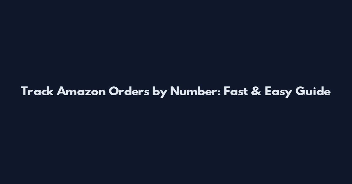 Track Amazon Orders by Number: Fast & Easy Guide