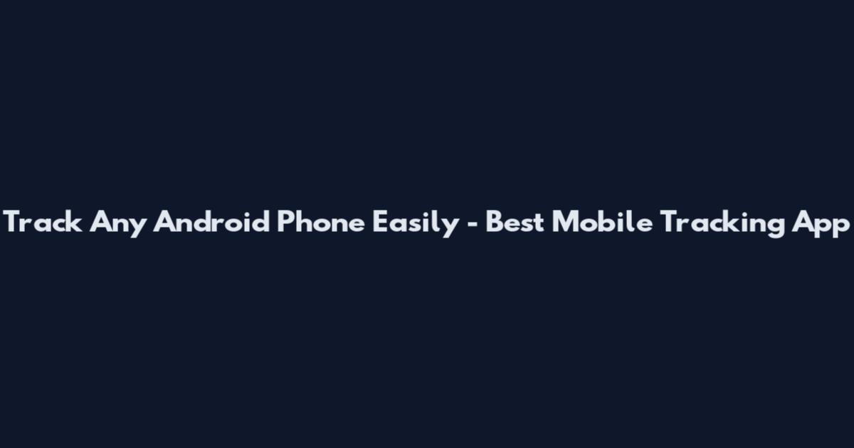 Track Any Android Phone Easily - Best Mobile Tracking App