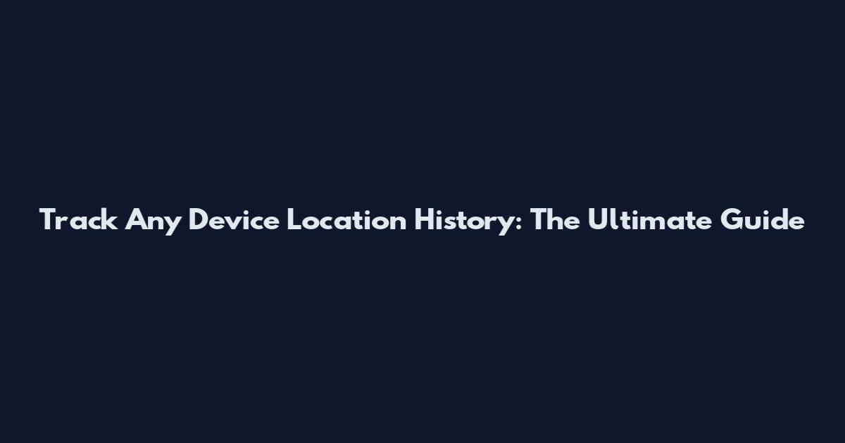 Track Any Device Location History: The Ultimate Guide