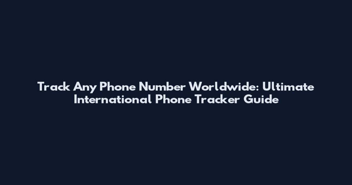 Track Any Phone Number Worldwide: Ultimate International Phone Tracker Guide