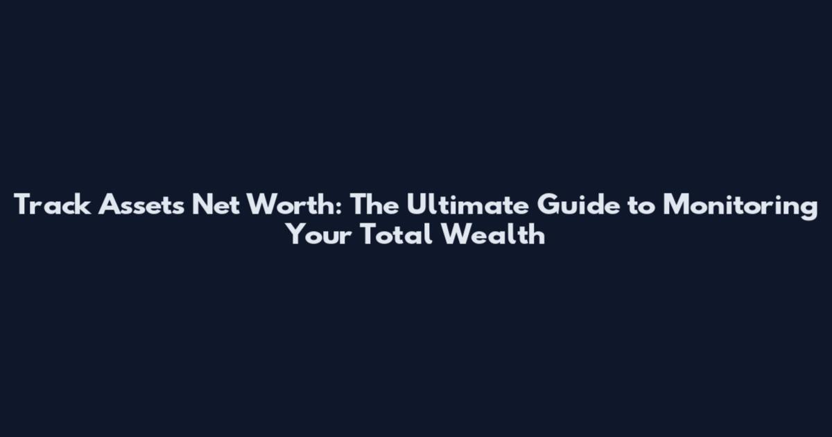 Track Assets Net Worth: The Ultimate Guide to Monitoring Your Total Wealth
